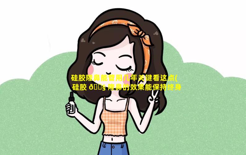 硅胶隆鼻能管用几年关键看这点(硅胶 🐧 隆鼻的效果能保持终身吗)